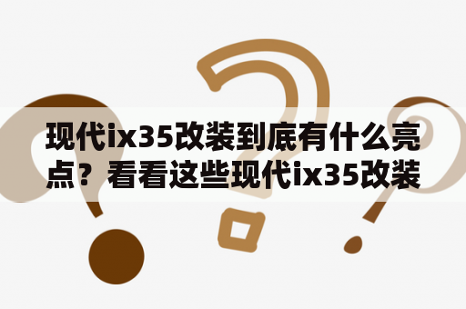 现代ix35改装到底有什么亮点？看看这些现代ix35改装图片就明白了！