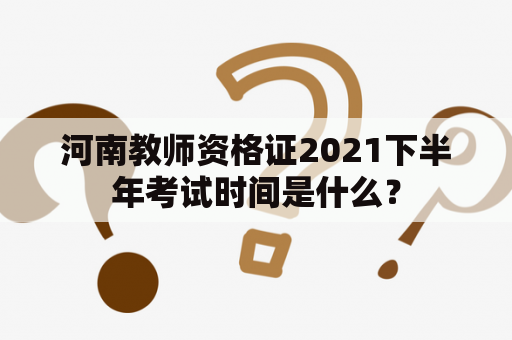 河南教师资格证2021下半年考试时间是什么？