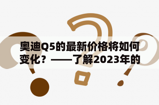 奥迪Q5的最新价格将如何变化？——了解2023年的定价走势