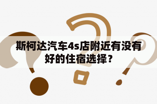 斯柯达汽车4s店附近有没有好的住宿选择？