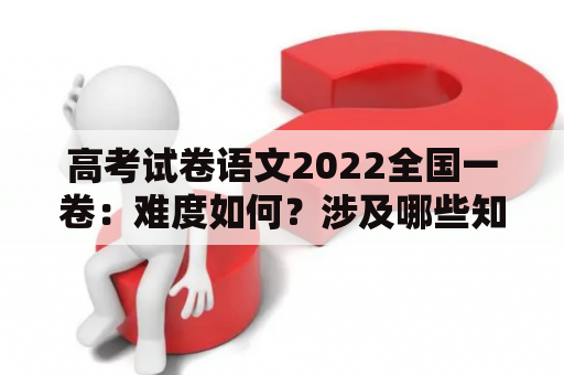 高考试卷语文2022全国一卷：难度如何？涉及哪些知识点？怎样备考？