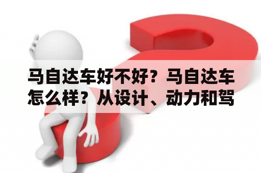 马自达车好不好？马自达车怎么样？从设计、动力和驾驶感受三个方面来看，马自达车是非常不错的选择。