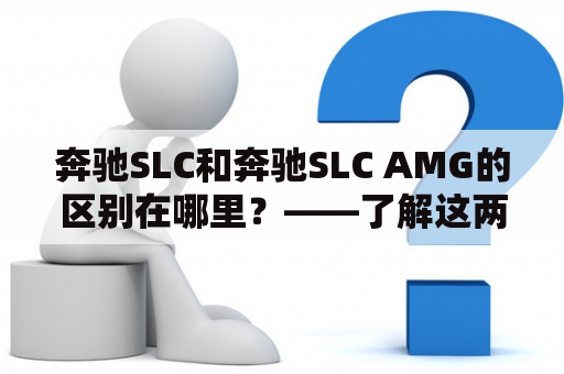 奔驰SLC和奔驰SLC AMG的区别在哪里？——了解这两款奢华跑车的不同之处