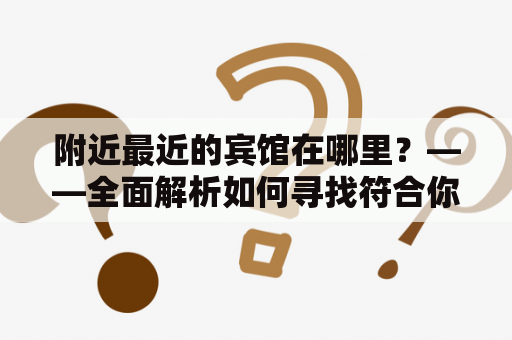 附近最近的宾馆在哪里？——全面解析如何寻找符合你需求的最佳住宿