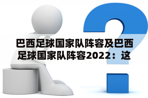 巴西足球国家队阵容及巴西足球国家队阵容2022：这支球队有哪些顶尖球员？