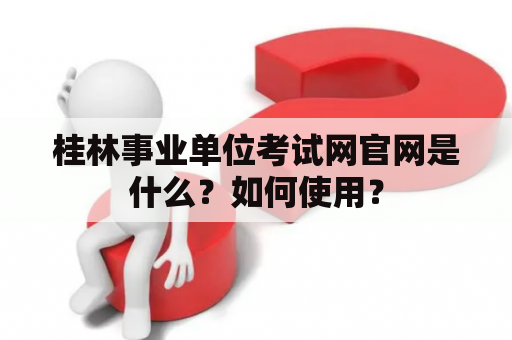 桂林事业单位考试网官网是什么？如何使用？