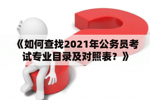 《如何查找2021年公务员考试专业目录及对照表？》