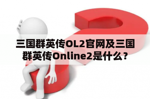 三国群英传OL2官网及三国群英传Online2是什么？