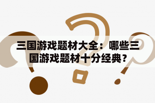 三国游戏题材大全：哪些三国游戏题材十分经典？