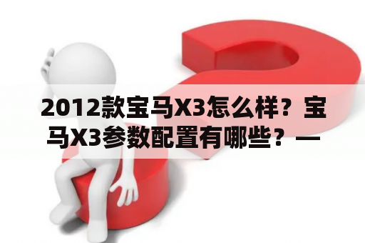 2012款宝马X3怎么样？宝马X3参数配置有哪些？——了解2012款宝马X3