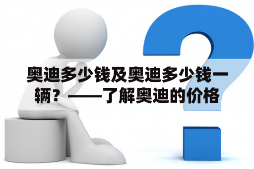 奥迪多少钱及奥迪多少钱一辆？——了解奥迪的价格