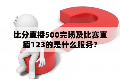 比分直播500完场及比赛直播123的是什么服务？