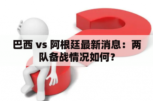 巴西 vs 阿根廷最新消息：两队备战情况如何？