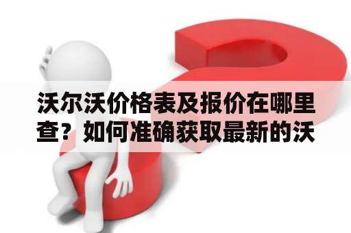 沃尔沃价格表及报价在哪里查？如何准确获取最新的沃尔沃车型价格？