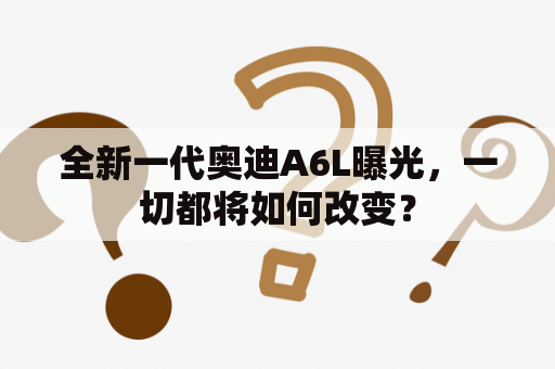 全新一代奥迪A6L曝光，一切都将如何改变？