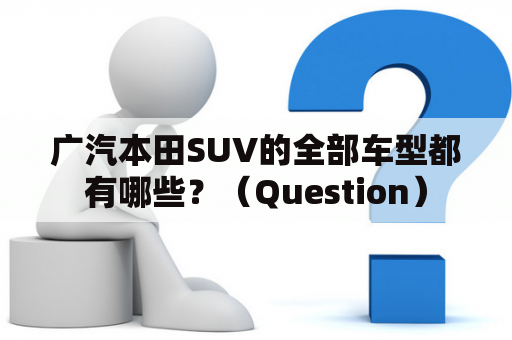 广汽本田SUV的全部车型都有哪些？（Question）