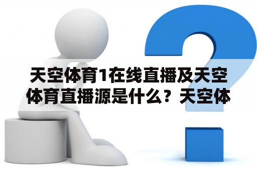 天空体育1在线直播及天空体育直播源是什么？天空体育1在线直播是一种方便快捷的观看体育比赛的方式。它可以让用户观看各种体育比赛直播，如英超、欧冠等。天空体育1在线直播可以在电脑、手机、平板等设备上观看，只需连接网络就可以随时随地观看自己喜爱的体育比赛。