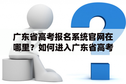 广东省高考报名系统官网在哪里？如何进入广东省高考报名系统官网入口？