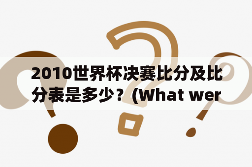 2010世界杯决赛比分及比分表是多少？(What were the scores and score chart of the 2010 World Cup final?)