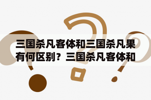 三国杀凡客体和三国杀凡果有何区别？三国杀凡客体和三国杀凡果是两个不同版本的三国杀游戏。凡客体版是由凡客诚品与杀人游戏联合推出的一款三国杀衍生游戏，而凡果是一款由Fantasy Flight Games出品的官方三国杀游戏。