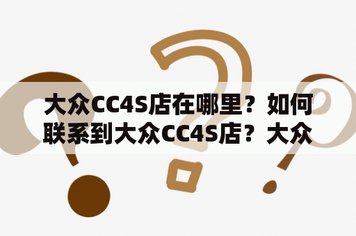 大众CC4S店在哪里？如何联系到大众CC4S店？大众CC4S店电话号码是多少？