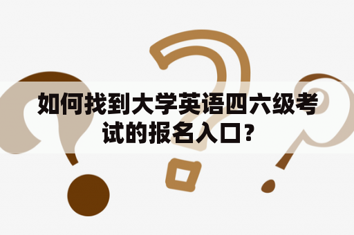 如何找到大学英语四六级考试的报名入口？