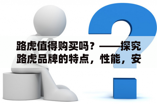 路虎值得购买吗？——探究路虎品牌的特点，性能，安全以及售后服务等方面。