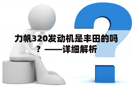 力帆320发动机是丰田的吗？——详细解析