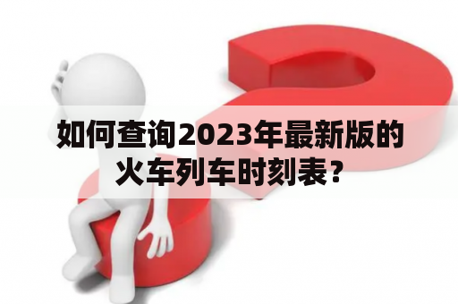 如何查询2023年最新版的火车列车时刻表？