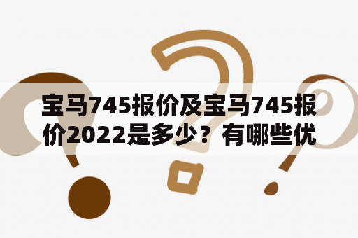 宝马745报价及宝马745报价2022是多少？有哪些优惠政策？（宝马745报价，宝马745报价2022）