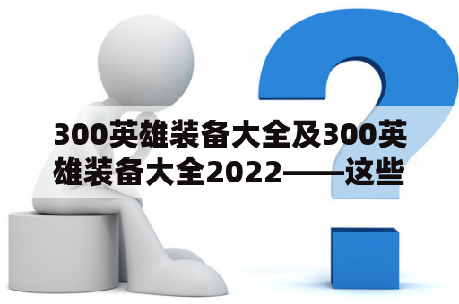 300英雄装备大全及300英雄装备大全2022——这些装备都有哪些？