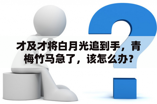 才及才将白月光追到手，青梅竹马急了，该怎么办？