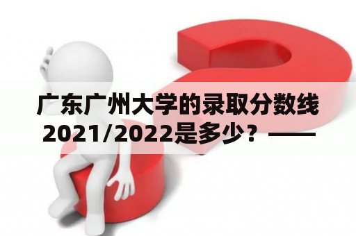 广东广州大学的录取分数线2021/2022是多少？——从历年分数线和招生计划分析