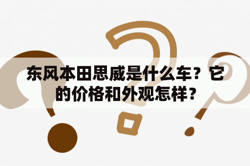 东风本田思威是什么车？它的价格和外观怎样？