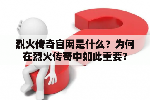 烈火传奇官网是什么？为何在烈火传奇中如此重要？