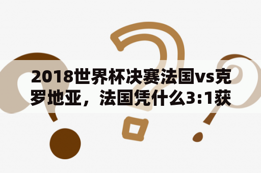 2018世界杯决赛法国vs克罗地亚，法国凭什么3:1获胜？