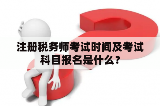 注册税务师考试时间及考试科目报名是什么？