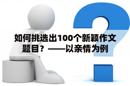 如何挑选出100个新颖作文题目？——以亲情为例