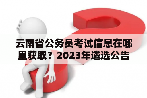 云南省公务员考试信息在哪里获取？2023年遴选公告什么时候发布？