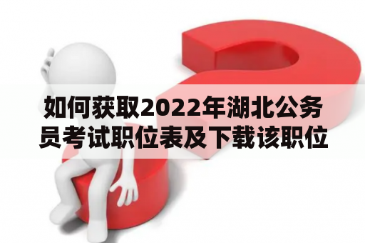 如何获取2022年湖北公务员考试职位表及下载该职位表？2022年湖北公务员考试职位表和下载该表格是备战公务员考试的必备工作。考生需要在网上查找可靠的资源来获取这些信息。以下是详细的说明。