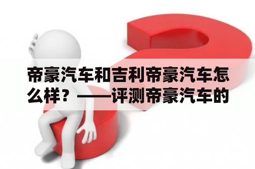 帝豪汽车和吉利帝豪汽车怎么样？——评测帝豪汽车的品质、性能、经济性以及吉利帝豪汽车的竞争力