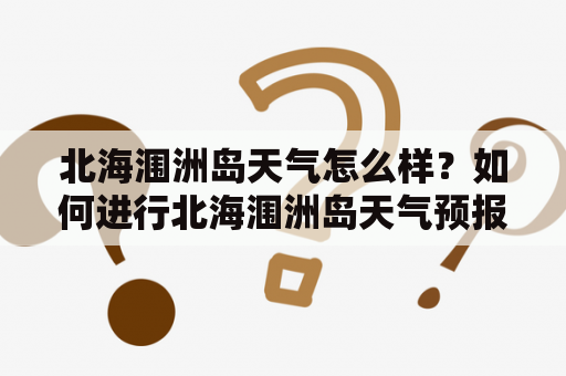 北海涠洲岛天气怎么样？如何进行北海涠洲岛天气预报15天查询？