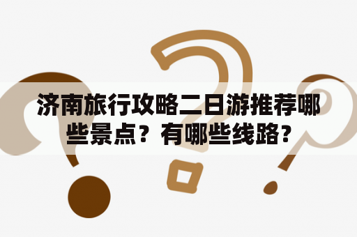 济南旅行攻略二日游推荐哪些景点？有哪些线路？