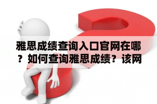 雅思成绩查询入口官网在哪？如何查询雅思成绩？该网站的网址是什么？