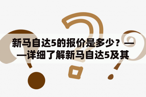 新马自达5的报价是多少？——详细了解新马自达5及其报价