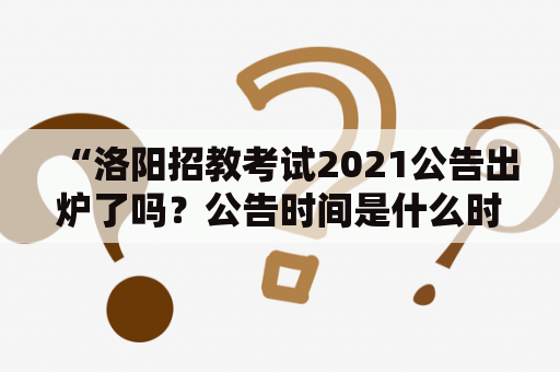 “洛阳招教考试2021公告出炉了吗？公告时间是什么时候？”