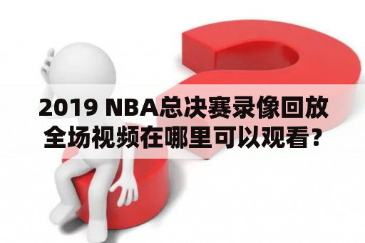 2019 NBA总决赛录像回放全场视频在哪里可以观看？