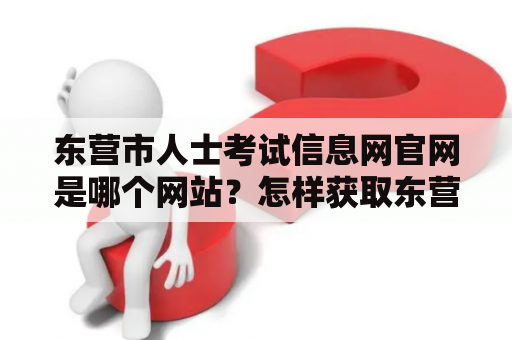 东营市人士考试信息网官网是哪个网站？怎样获取东营人事考试信息？