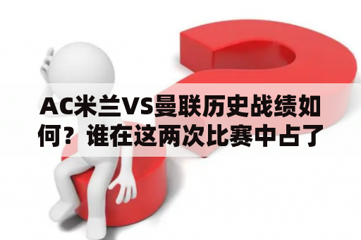 AC米兰VS曼联历史战绩如何？谁在这两次比赛中占了上风？