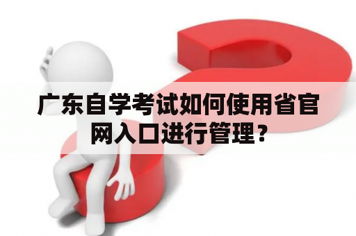 广东自学考试如何使用省官网入口进行管理？